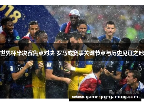 世界杯半决赛焦点对决 罗马成赛事关键节点与历史见证之地