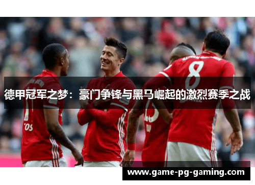 德甲冠军之梦：豪门争锋与黑马崛起的激烈赛季之战