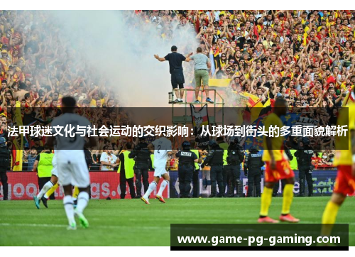 法甲球迷文化与社会运动的交织影响：从球场到街头的多重面貌解析