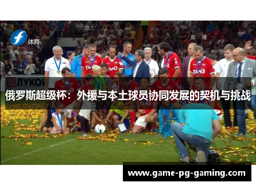 俄罗斯超级杯：外援与本土球员协同发展的契机与挑战