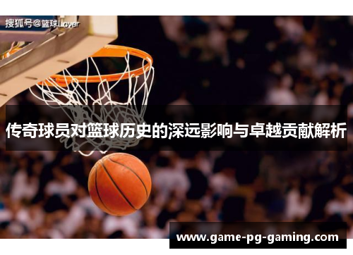 传奇球员对篮球历史的深远影响与卓越贡献解析