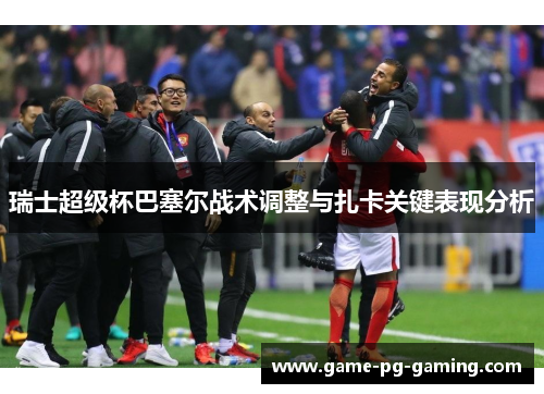 瑞士超级杯巴塞尔战术调整与扎卡关键表现分析