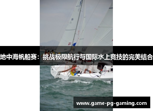地中海帆船赛：挑战极限航行与国际水上竞技的完美结合