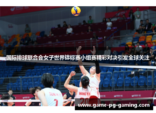 国际排球联合会女子世界锦标赛小组赛精彩对决引发全球关注