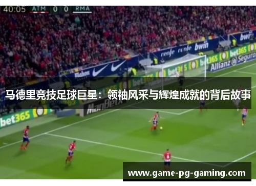 马德里竞技足球巨星：领袖风采与辉煌成就的背后故事