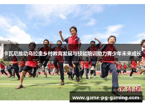 卡瓦尼推动乌拉圭乡村教育发展与技能培训助力青少年未来成长