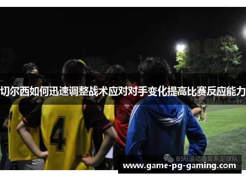 切尔西如何迅速调整战术应对对手变化提高比赛反应能力
