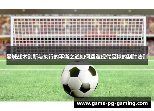 曼城战术创新与执行的平衡之道如何塑造现代足球的制胜法则