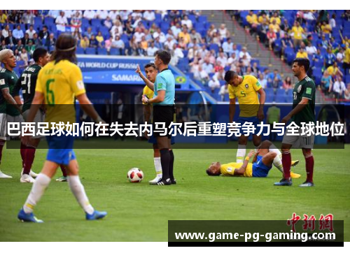 巴西足球如何在失去内马尔后重塑竞争力与全球地位