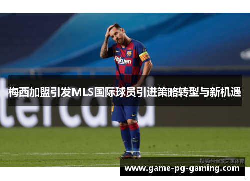 梅西加盟引发MLS国际球员引进策略转型与新机遇