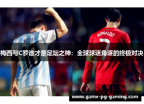 梅西与C罗谁才是足坛之神：全球球迷角逐的终极对决
