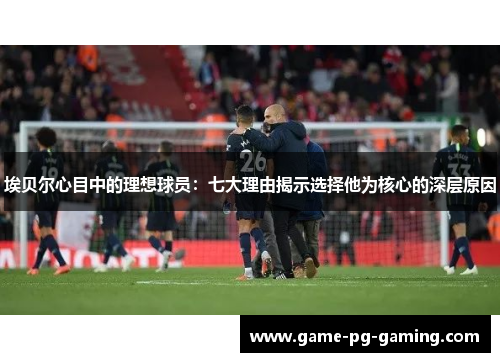 埃贝尔心目中的理想球员：七大理由揭示选择他为核心的深层原因