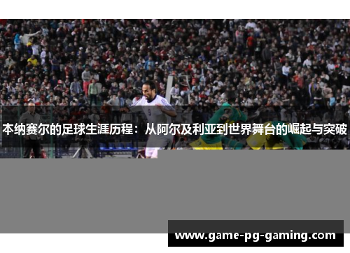 本纳赛尔的足球生涯历程：从阿尔及利亚到世界舞台的崛起与突破