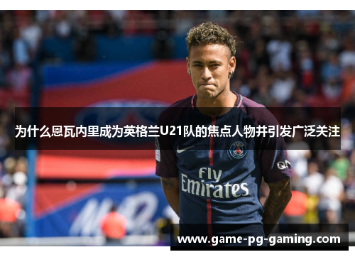 为什么恩瓦内里成为英格兰U21队的焦点人物并引发广泛关注