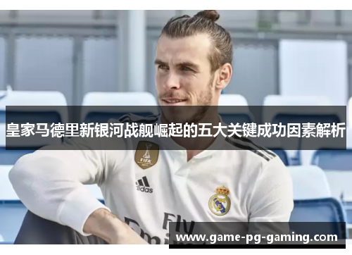 皇家马德里新银河战舰崛起的五大关键成功因素解析