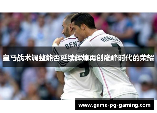 皇马战术调整能否延续辉煌再创巅峰时代的荣耀