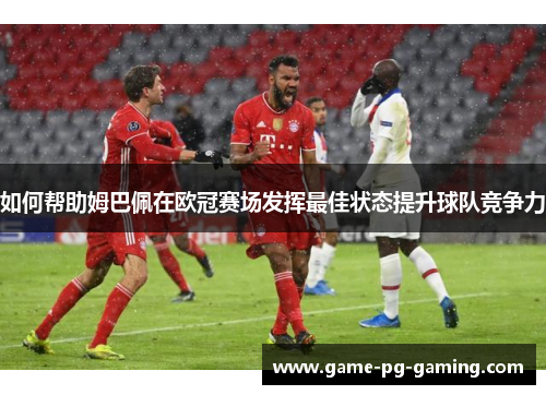 如何帮助姆巴佩在欧冠赛场发挥最佳状态提升球队竞争力