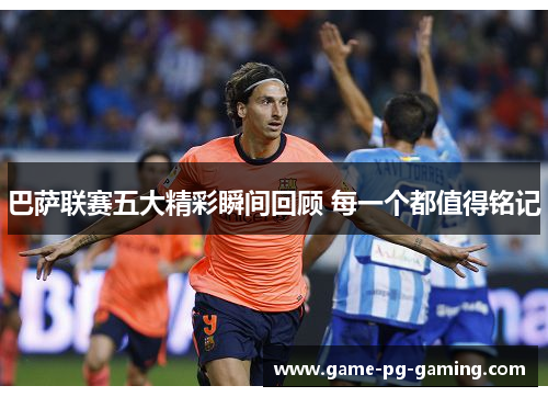 巴萨联赛五大精彩瞬间回顾 每一个都值得铭记