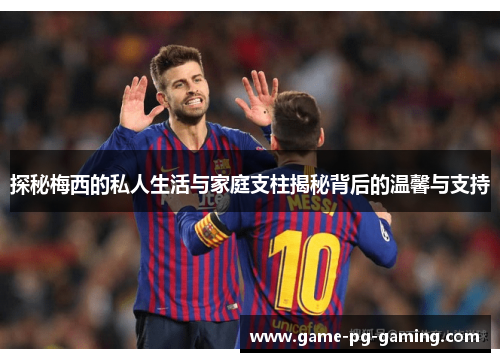 探秘梅西的私人生活与家庭支柱揭秘背后的温馨与支持