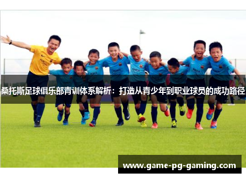 桑托斯足球俱乐部青训体系解析：打造从青少年到职业球员的成功路径