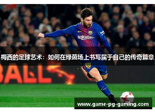 梅西的足球艺术：如何在绿茵场上书写属于自己的传奇篇章