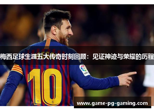 梅西足球生涯五大传奇时刻回顾：见证神迹与荣耀的历程