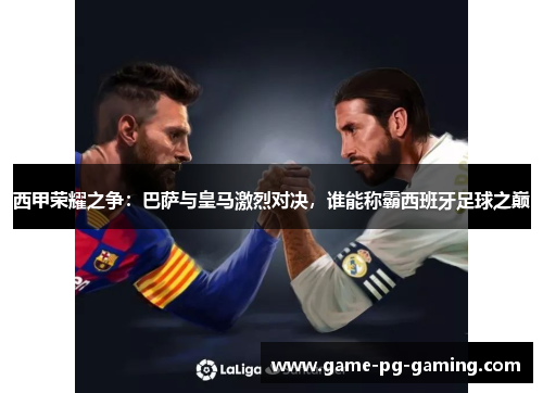 西甲荣耀之争：巴萨与皇马激烈对决，谁能称霸西班牙足球之巅