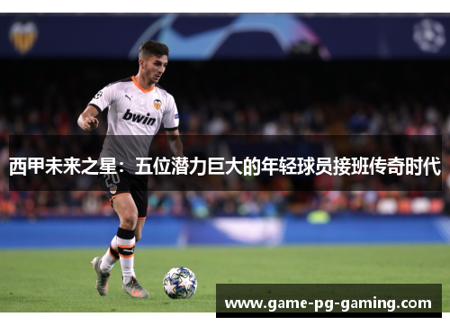 西甲未来之星：五位潜力巨大的年轻球员接班传奇时代