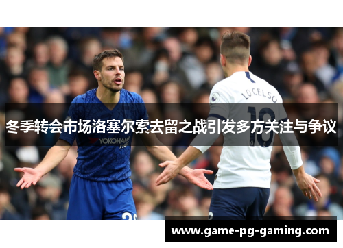 冬季转会市场洛塞尔索去留之战引发多方关注与争议