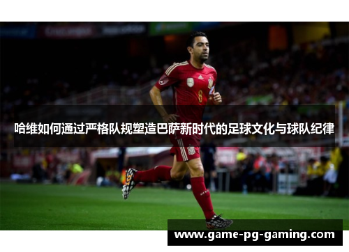 哈维如何通过严格队规塑造巴萨新时代的足球文化与球队纪律
