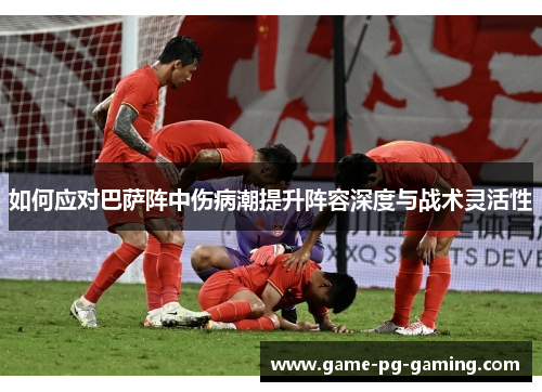 如何应对巴萨阵中伤病潮提升阵容深度与战术灵活性
