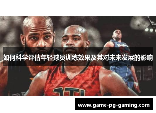 如何科学评估年轻球员训练效果及其对未来发展的影响
