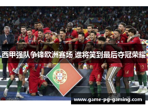 西甲强队争锋欧洲赛场 谁将笑到最后夺冠荣耀