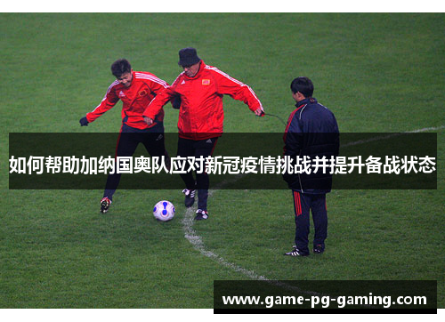 如何帮助加纳国奥队应对新冠疫情挑战并提升备战状态