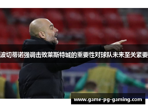 波切蒂诺强调击败莱斯特城的重要性对球队未来至关紧要