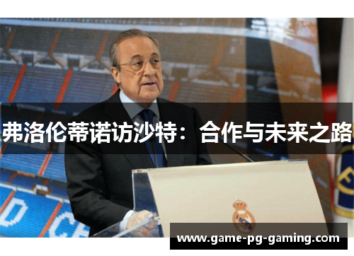 弗洛伦蒂诺访沙特：合作与未来之路
