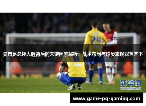 曼市足总杯大胜背后的关键因素解析：战术布局与球员表现双管齐下