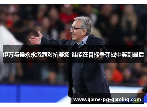 伊万与侯永永激烈对抗赛场 谁能在目标争夺战中笑到最后