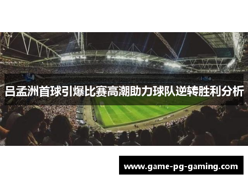 吕孟洲首球引爆比赛高潮助力球队逆转胜利分析