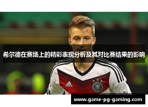 希尔德在赛场上的精彩表现分析及其对比赛结果的影响