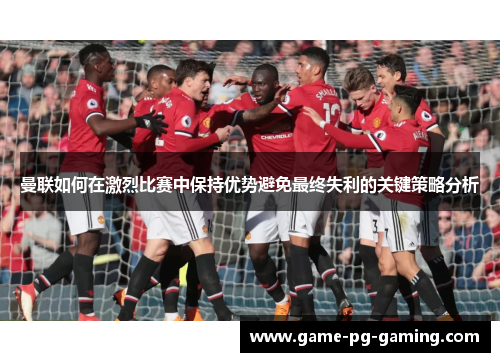 曼联如何在激烈比赛中保持优势避免最终失利的关键策略分析