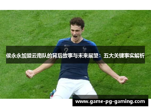 侯永永加盟云南队的背后故事与未来展望：五大关键事实解析