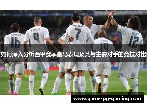 如何深入分析西甲赛季皇马表现及其与主要对手的竞技对比