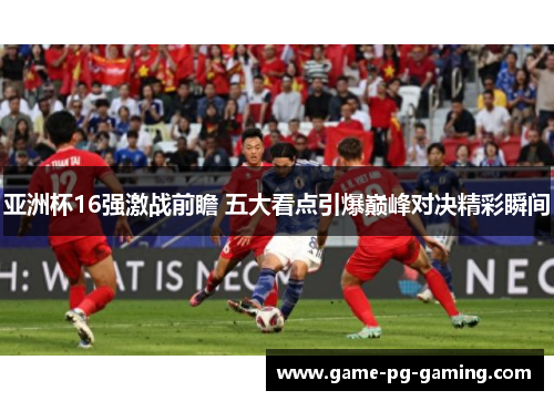 亚洲杯16强激战前瞻 五大看点引爆巅峰对决精彩瞬间