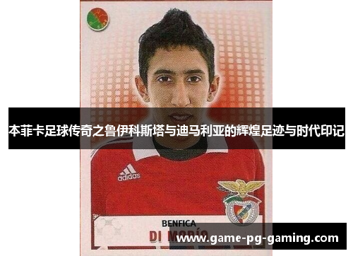 本菲卡足球传奇之鲁伊科斯塔与迪马利亚的辉煌足迹与时代印记