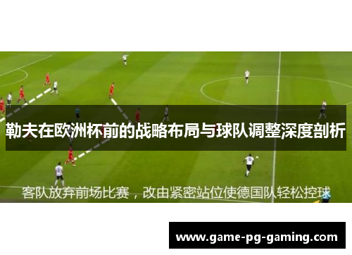 勒夫在欧洲杯前的战略布局与球队调整深度剖析