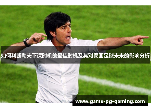 如何判断勒夫下课时机的最佳时机及其对德国足球未来的影响分析
