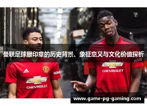 曼联足球服印章的历史背景、象征意义与文化价值探析