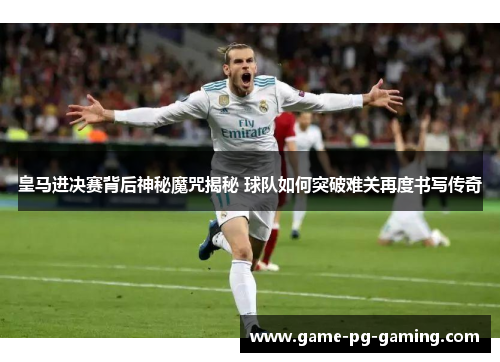 皇马进决赛背后神秘魔咒揭秘 球队如何突破难关再度书写传奇