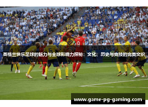 英格兰快乐足球的魅力与全球影响力探秘:文化、历史与竞技的完美交织 英格兰快乐足球的魅力与全球影响力探秘:文化、历史与竞技的完美交织